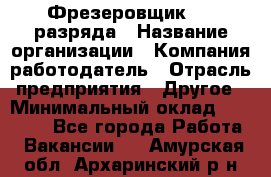 Фрезеровщик 3-6 разряда › Название организации ­ Компания-работодатель › Отрасль предприятия ­ Другое › Минимальный оклад ­ 58 000 - Все города Работа » Вакансии   . Амурская обл.,Архаринский р-н